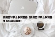 美国篮球职业联赛直播（美国篮球职业联赛直播 nba篮球直播）