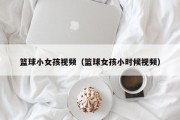 篮球小女孩视频（篮球女孩小时候视频）