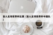 盲人足球世界杯比赛（盲人足球世界杯中国队）