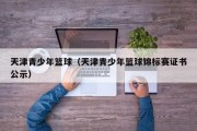 天津青少年篮球（天津青少年篮球锦标赛证书公示）