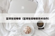 篮球包括哪些（篮球包括哪些技术动作）
