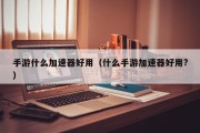 手游什么加速器好用（什么手游加速器好用?）