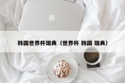 韩国世界杯瑞典（世界杯 韩国 瑞典）