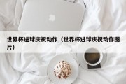 世界杯进球庆祝动作（世界杯进球庆祝动作图片）