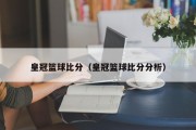 皇冠篮球比分（皇冠篮球比分分析）