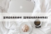 篮球运动员的身材（篮球运动员的身材特点）