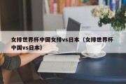 女排世界杯中国女排vs日本（女排世界杯 中国vs日本）