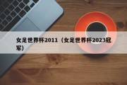 女足世界杯2011（女足世界杯2023冠军）