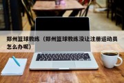 郑州篮球教练（郑州篮球教练没让注册运动员怎么办呢）
