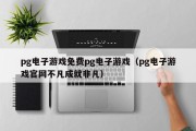 pg电子游戏免费pg电子游戏（pg电子游戏官网不凡成就非凡）