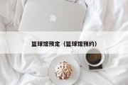 篮球馆预定（篮球馆预约）