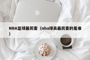 NBA篮球最厉害（nba球员最厉害的是谁）