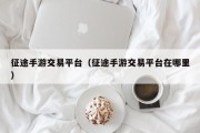 征途手游交易平台（征途手游交易平台在哪里）