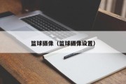 篮球摄像（篮球摄像设置）