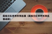 英格兰队世界杯预选赛（英格兰队世界杯预选赛成绩）