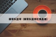国家队篮球（国家队篮球比赛直播）