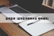 篮球蓝球（篮球蓝球视频大全 视频播放）