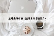 篮球宝贝相册（篮球宝贝髙清图片）