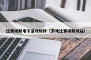 比赛视频电子游戏软件（游戏比赛视频网站）