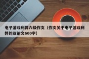 电子游戏利弊六级作文（作文关于电子游戏利弊的议论文600字）