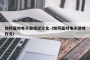 如何面对电子游戏议论文（如何面对电子游戏作文）