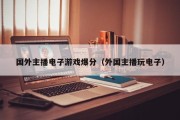 国外主播电子游戏爆分（外国主播玩电子）